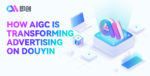 How AIGC is Transforming Douyin Advertising & Marketing