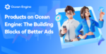 Products on Ocean Engine: The Building Blocks of Better Ads